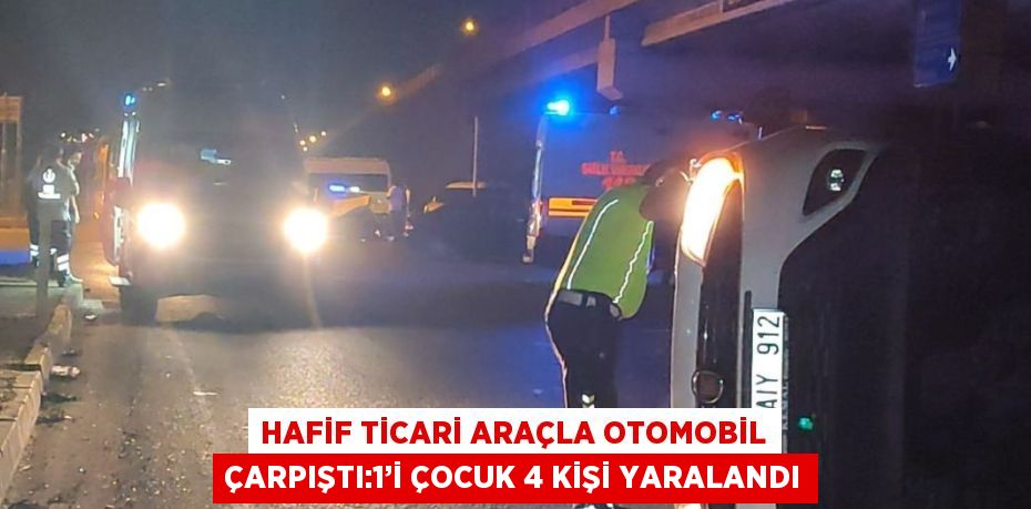 HAFİF TİCARİ ARAÇLA OTOMOBİL ÇARPIŞTI:1’İ ÇOCUK 4 KİŞİ YARALANDI