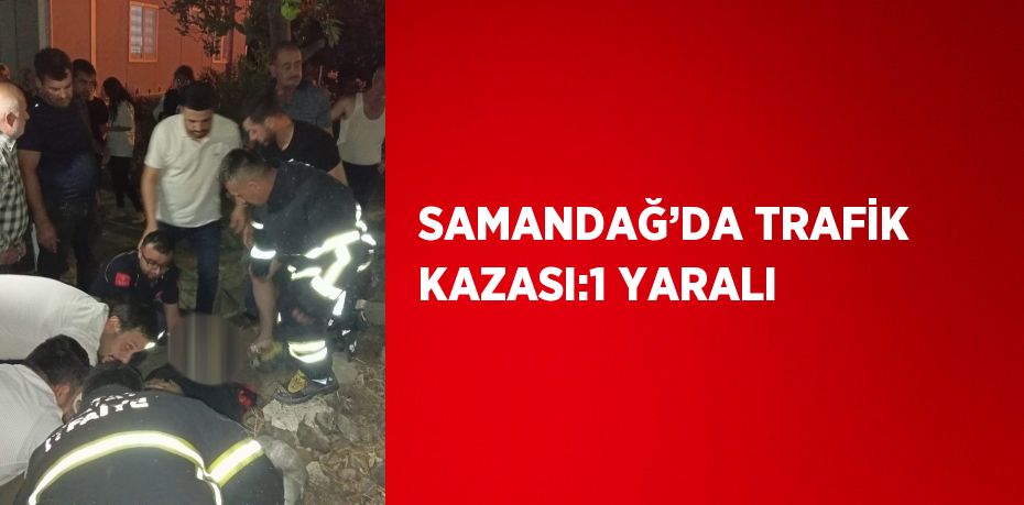 SAMANDAĞ’DA TRAFİK KAZASI:1 YARALI