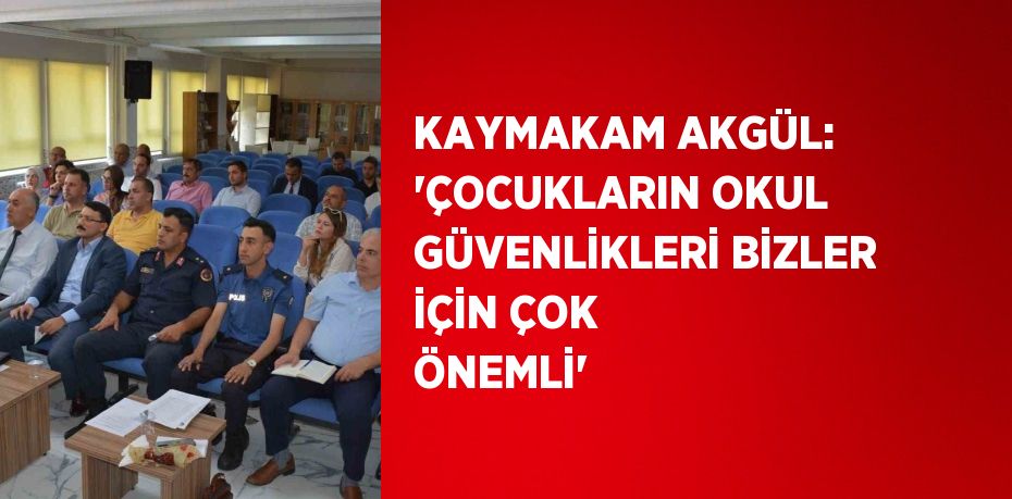 KAYMAKAM AKGÜL: 'ÇOCUKLARIN OKUL GÜVENLİKLERİ BİZLER İÇİN ÇOK ÖNEMLİ'