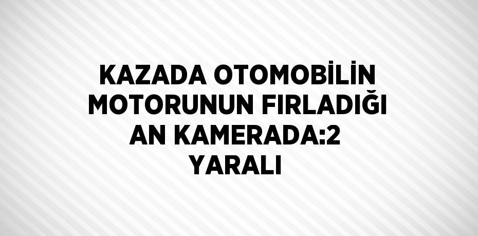 KAZADA OTOMOBİLİN MOTORUNUN FIRLADIĞI AN KAMERADA:2 YARALI