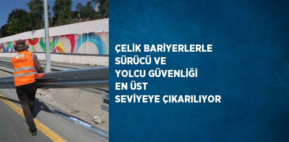 ÇELİK BARİYERLERLE SÜRÜCÜ VE YOLCU GÜVENLİĞİ EN ÜST SEVİYEYE ÇIKARILIYOR