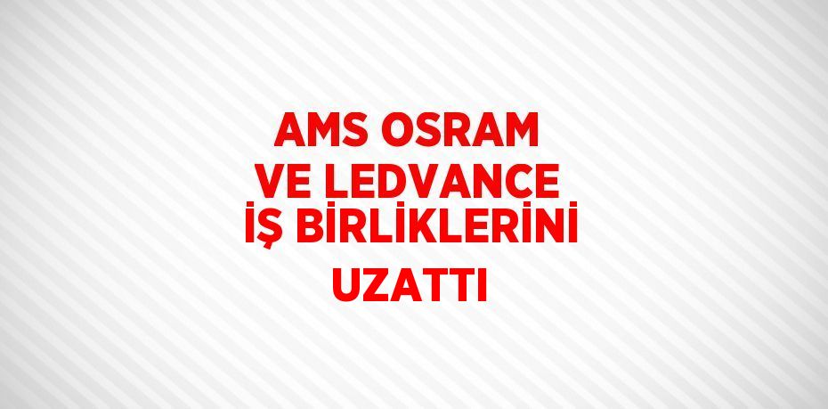 AMS OSRAM VE LEDVANCE İŞ BİRLİKLERİNİ UZATTI