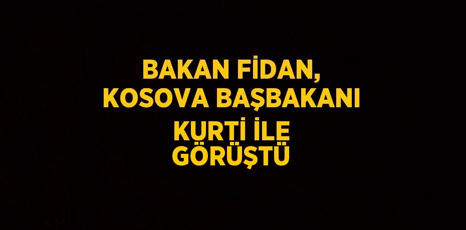 BAKAN FİDAN, KOSOVA BAŞBAKANI KURTİ İLE GÖRÜŞTÜ