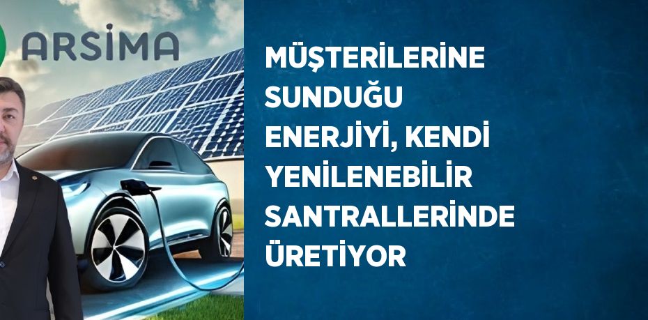 MÜŞTERİLERİNE SUNDUĞU ENERJİYİ, KENDİ YENİLENEBİLİR SANTRALLERİNDE ÜRETİYOR