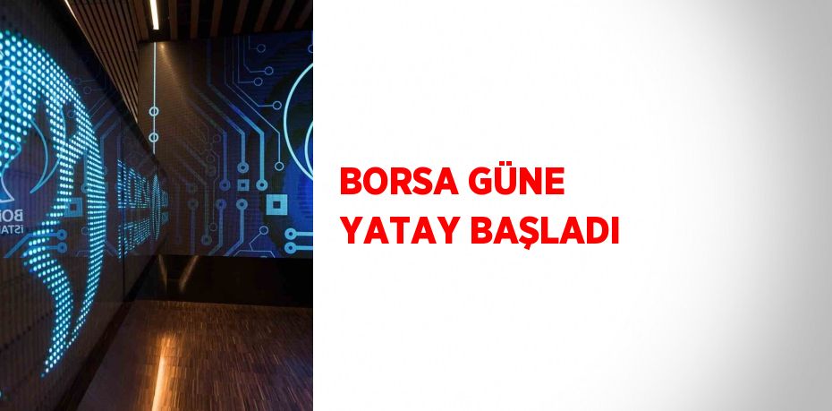 BORSA GÜNE YATAY BAŞLADI