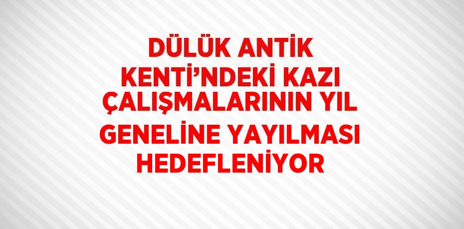 DÜLÜK ANTİK KENTİ’NDEKİ KAZI ÇALIŞMALARININ YIL GENELİNE YAYILMASI HEDEFLENİYOR