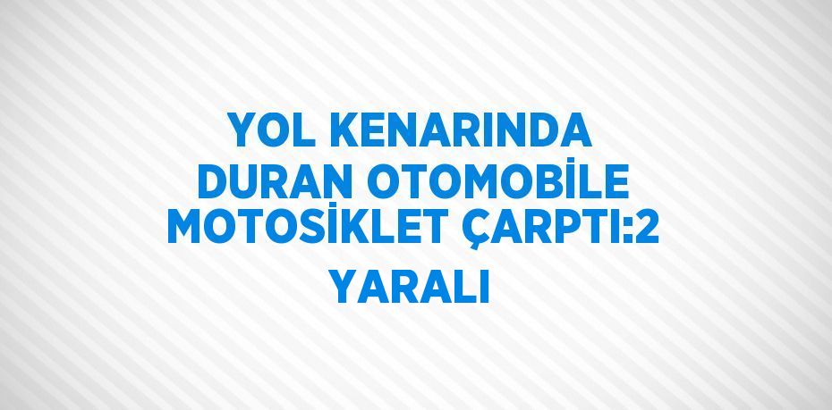 YOL KENARINDA DURAN OTOMOBİLE MOTOSİKLET ÇARPTI:2 YARALI