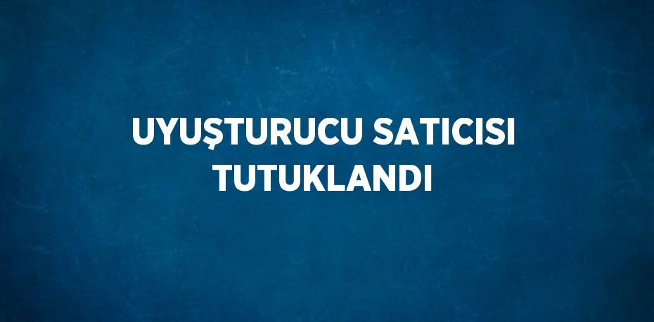 UYUŞTURUCU SATICISI TUTUKLANDI