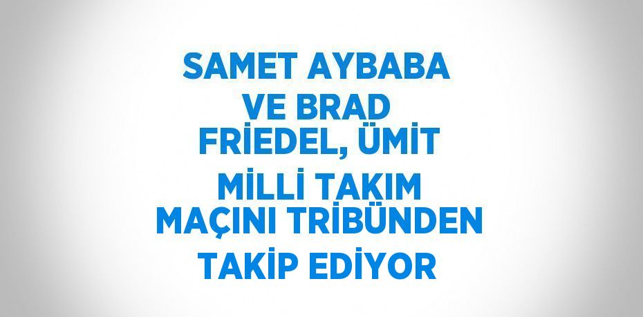 SAMET AYBABA VE BRAD FRİEDEL, ÜMİT MİLLİ TAKIM MAÇINI TRİBÜNDEN TAKİP EDİYOR