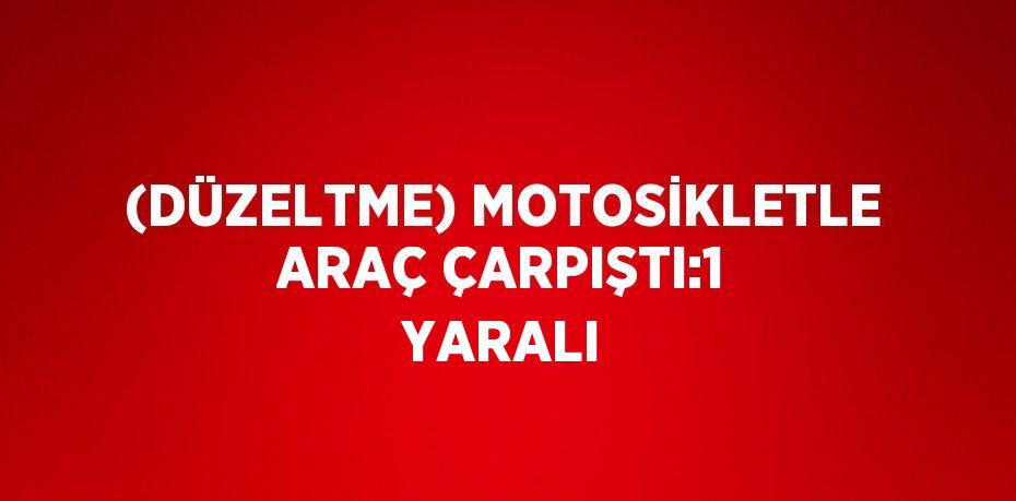 (DÜZELTME) MOTOSİKLETLE ARAÇ ÇARPIŞTI:1 YARALI