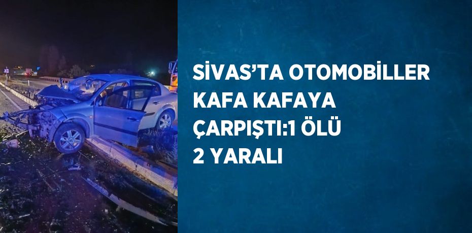 SİVAS’TA OTOMOBİLLER KAFA KAFAYA ÇARPIŞTI:1 ÖLÜ 2 YARALI