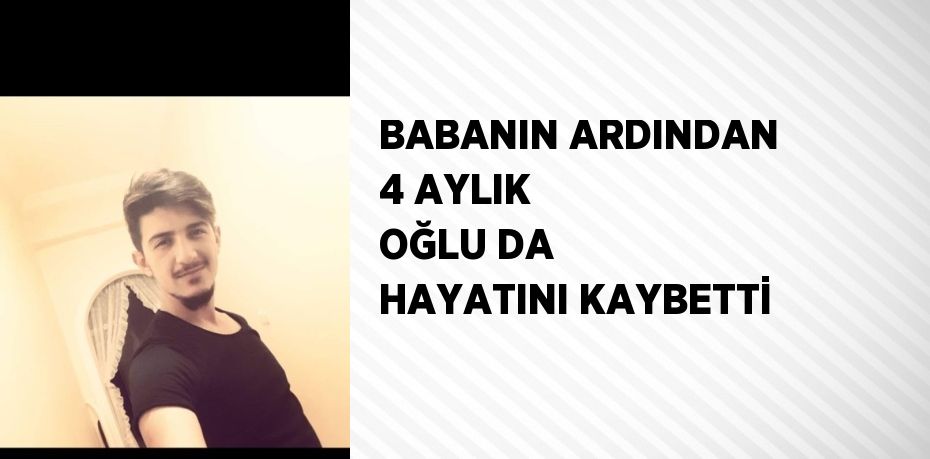 BABANIN ARDINDAN 4 AYLIK OĞLU DA HAYATINI KAYBETTİ