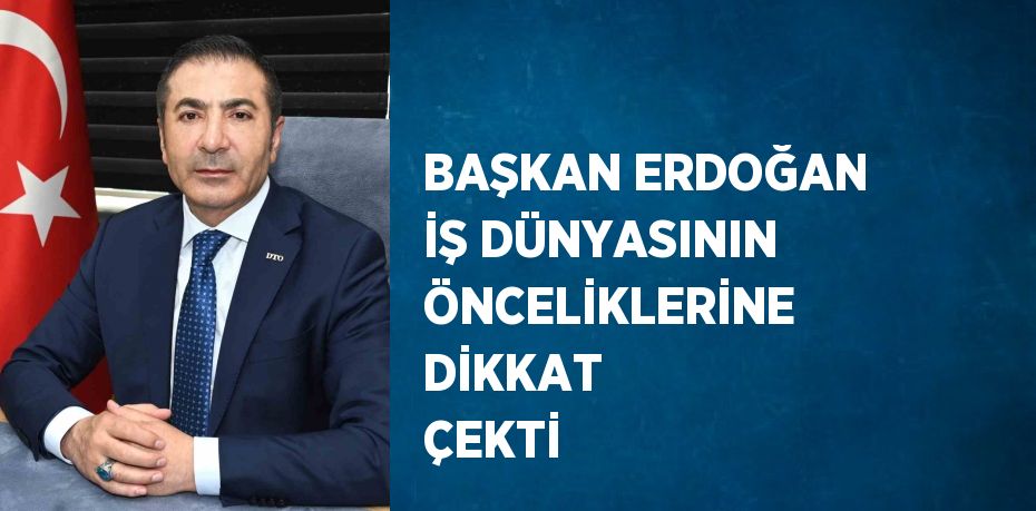 BAŞKAN ERDOĞAN İŞ DÜNYASININ ÖNCELİKLERİNE DİKKAT ÇEKTİ