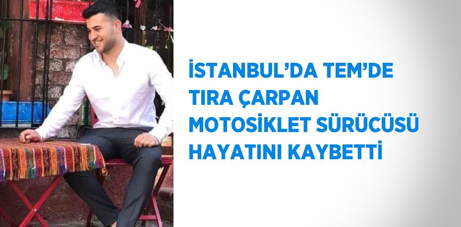 İSTANBUL’DA TEM’DE TIRA ÇARPAN MOTOSİKLET SÜRÜCÜSÜ HAYATINI KAYBETTİ