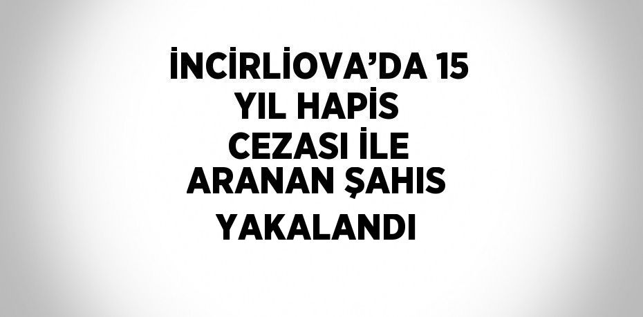 İNCİRLİOVA’DA 15 YIL HAPİS CEZASI İLE ARANAN ŞAHIS YAKALANDI