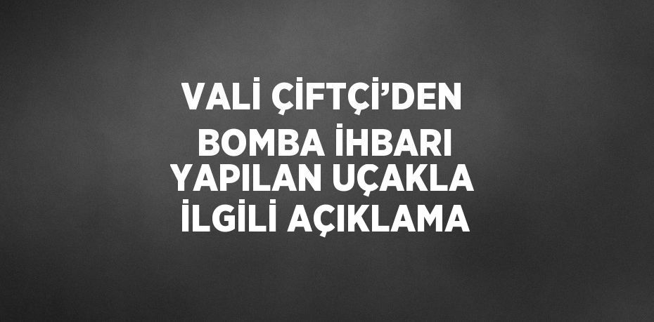 VALİ ÇİFTÇİ’DEN BOMBA İHBARI YAPILAN UÇAKLA İLGİLİ AÇIKLAMA