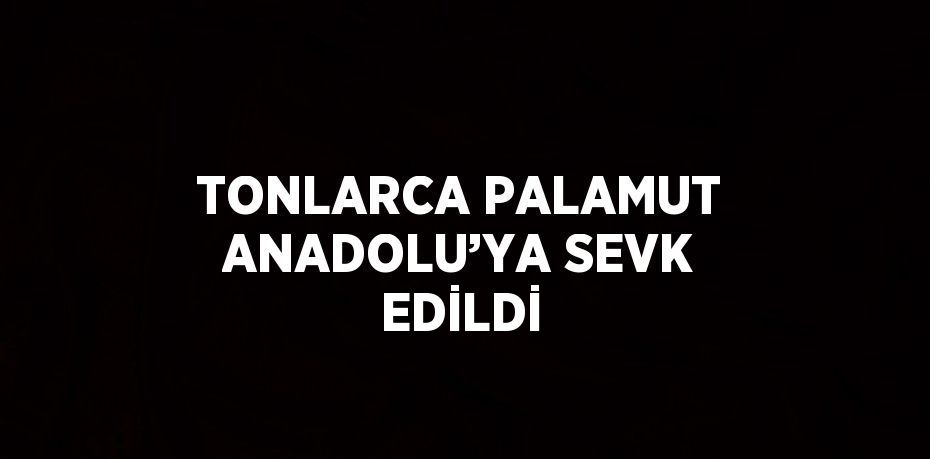 TONLARCA PALAMUT ANADOLU’YA SEVK EDİLDİ