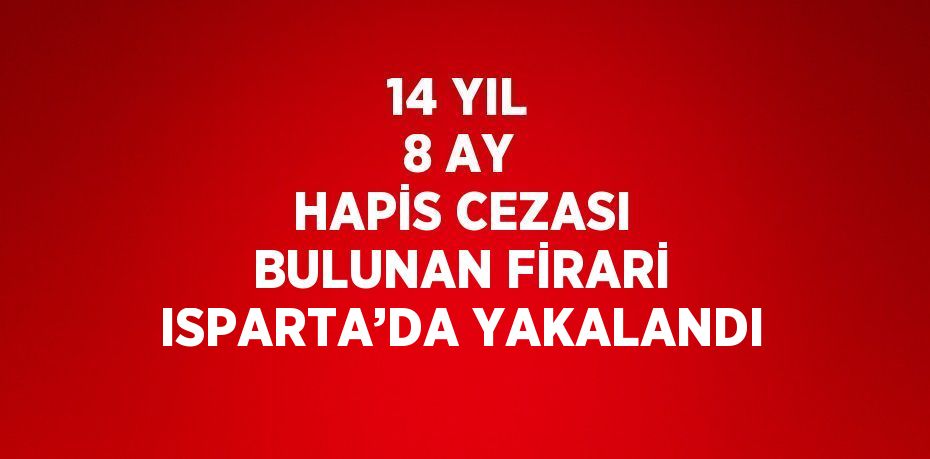 14 YIL 8 AY HAPİS CEZASI BULUNAN FİRARİ ISPARTA’DA YAKALANDI