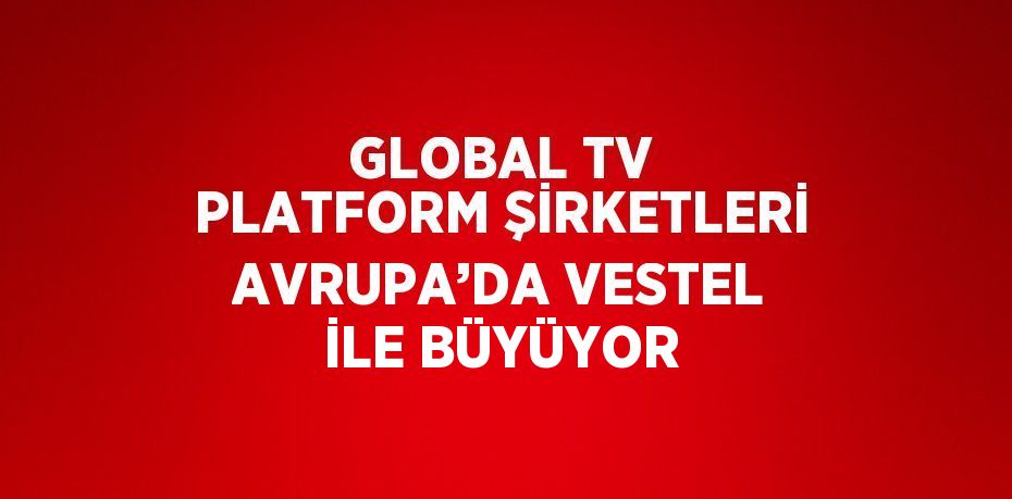 GLOBAL TV PLATFORM ŞİRKETLERİ AVRUPA’DA VESTEL İLE BÜYÜYOR