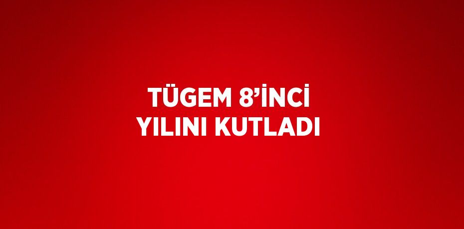 TÜGEM 8’İNCİ YILINI KUTLADI