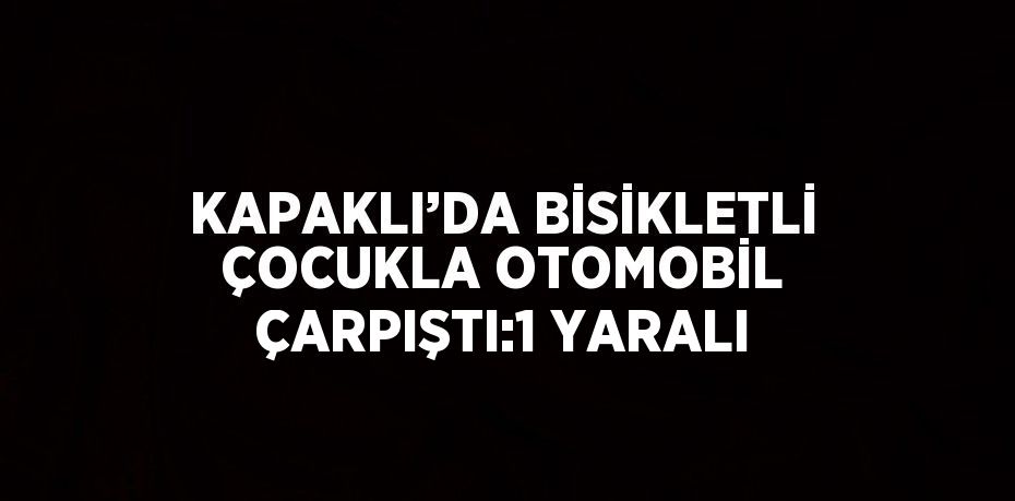 KAPAKLI’DA BİSİKLETLİ ÇOCUKLA OTOMOBİL ÇARPIŞTI:1 YARALI