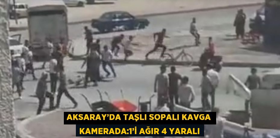 AKSARAY’DA TAŞLI SOPALI KAVGA KAMERADA:1’İ AĞIR 4 YARALI