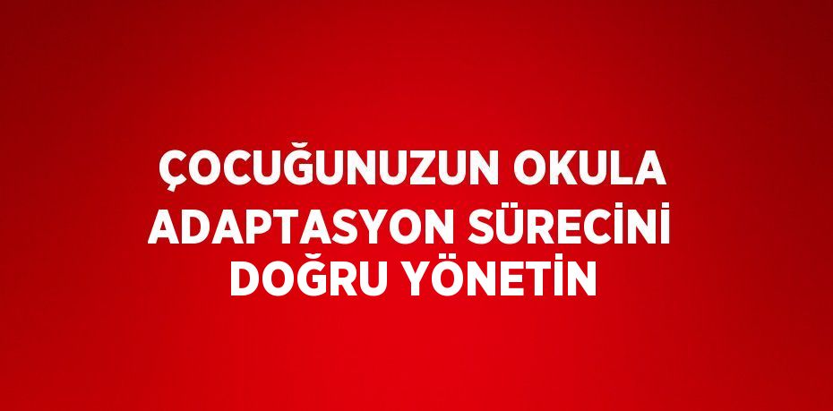 ÇOCUĞUNUZUN OKULA ADAPTASYON SÜRECİNİ DOĞRU YÖNETİN