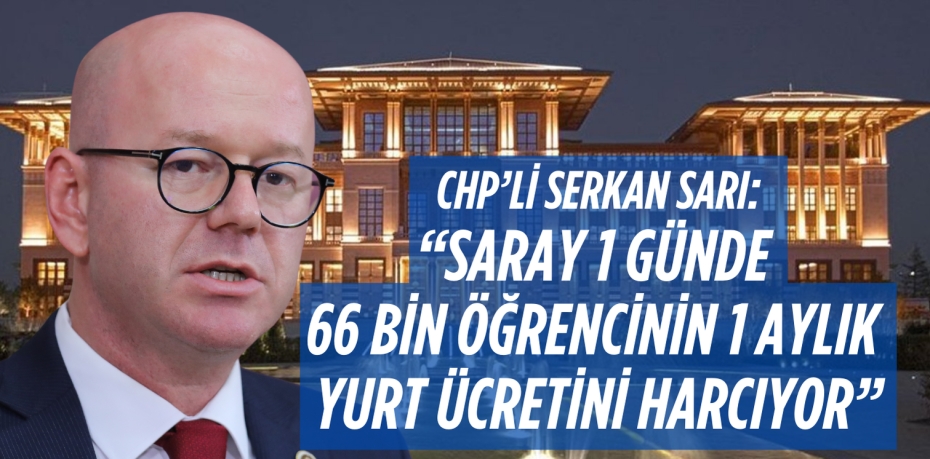 CHP’Lİ SERKAN SARI: “SARAY 1 GÜNDE 66 BİN ÖĞRENCİNİN 1 AYLIK YURT ÜCRETİNİ HARCIYOR”