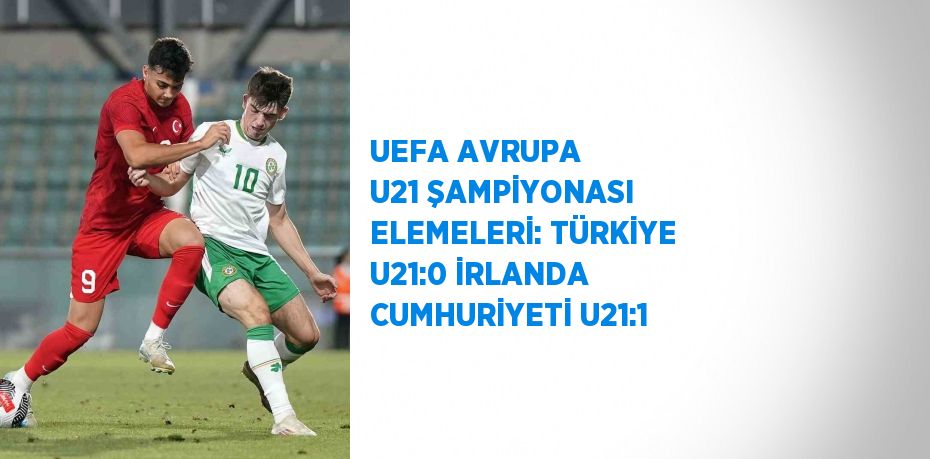 UEFA AVRUPA U21 ŞAMPİYONASI ELEMELERİ: TÜRKİYE U21:0 İRLANDA CUMHURİYETİ U21:1