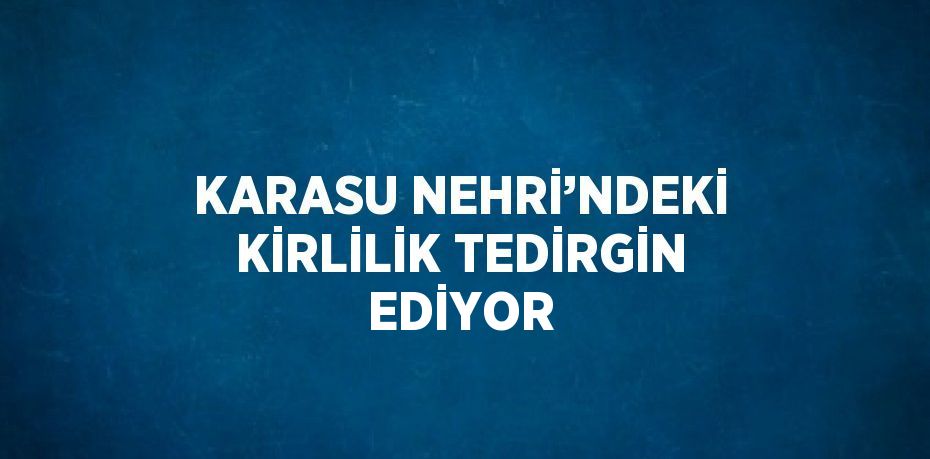 KARASU NEHRİ’NDEKİ KİRLİLİK TEDİRGİN EDİYOR