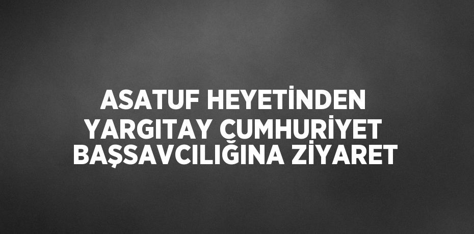 ASATUF HEYETİNDEN YARGITAY CUMHURİYET BAŞSAVCILIĞINA ZİYARET