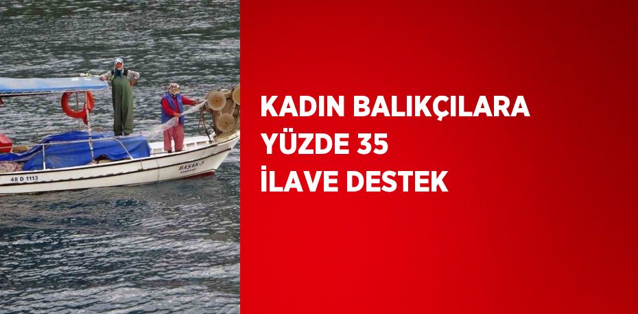 KADIN BALIKÇILARA YÜZDE 35 İLAVE DESTEK