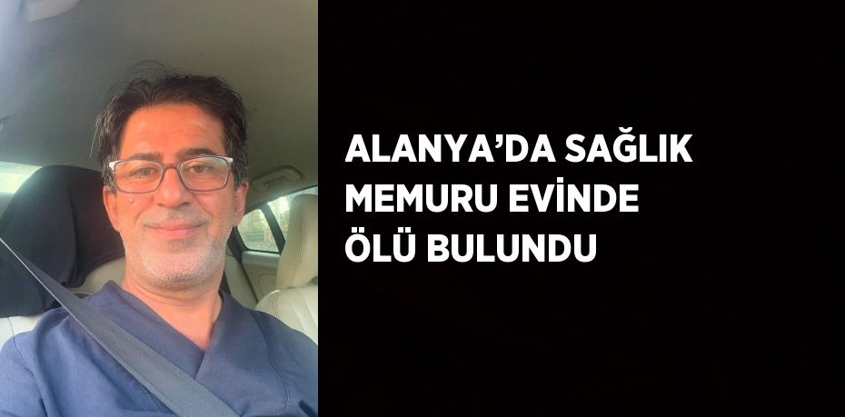 ALANYA’DA SAĞLIK MEMURU EVİNDE ÖLÜ BULUNDU