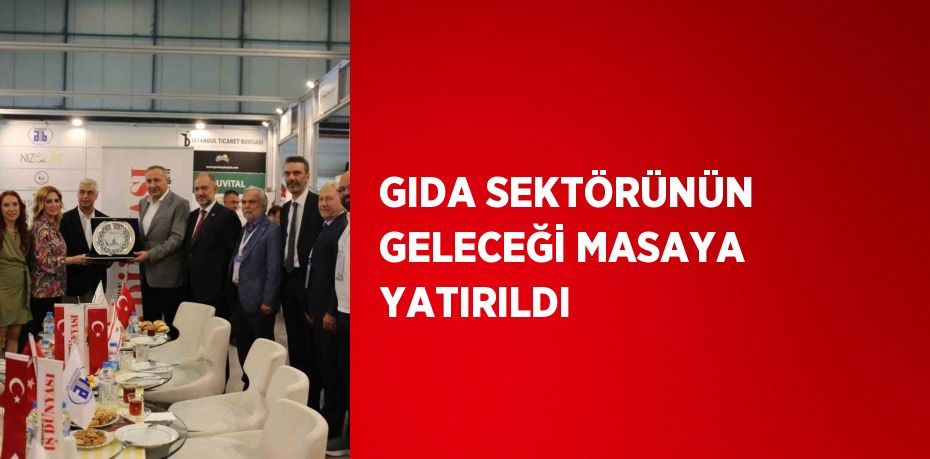 GIDA SEKTÖRÜNÜN GELECEĞİ MASAYA YATIRILDI