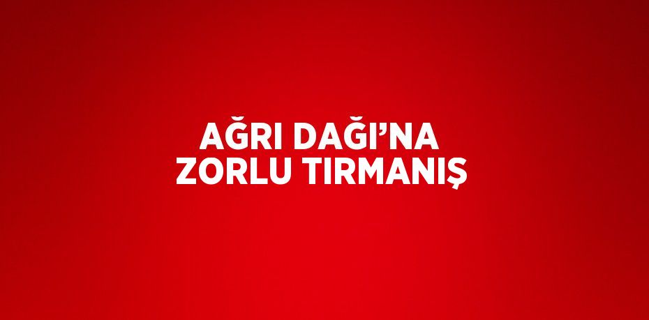 AĞRI DAĞI’NA ZORLU TIRMANIŞ