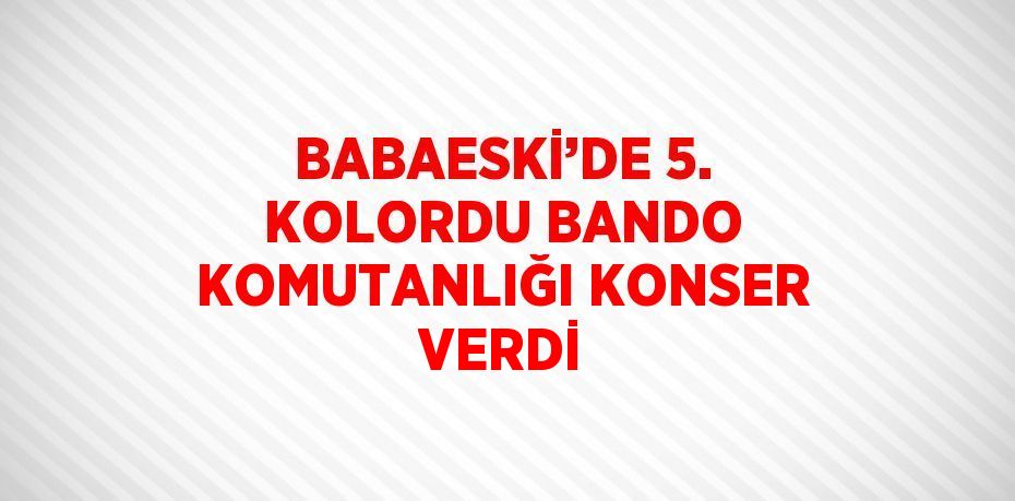 BABAESKİ’DE 5. KOLORDU BANDO KOMUTANLIĞI KONSER VERDİ