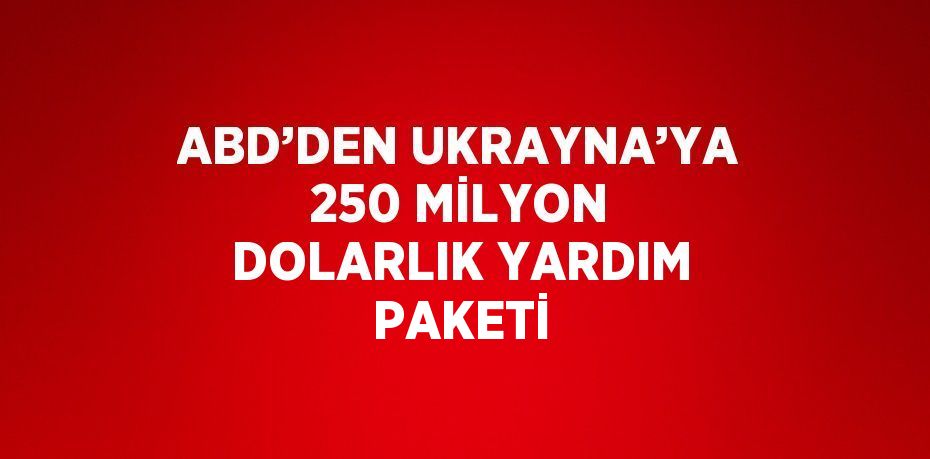 ABD’DEN UKRAYNA’YA 250 MİLYON DOLARLIK YARDIM PAKETİ