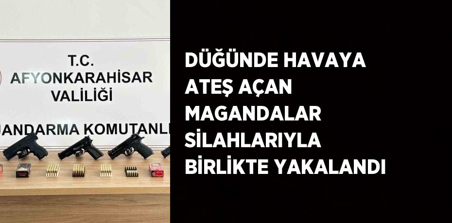 DÜĞÜNDE HAVAYA ATEŞ AÇAN MAGANDALAR SİLAHLARIYLA BİRLİKTE YAKALANDI