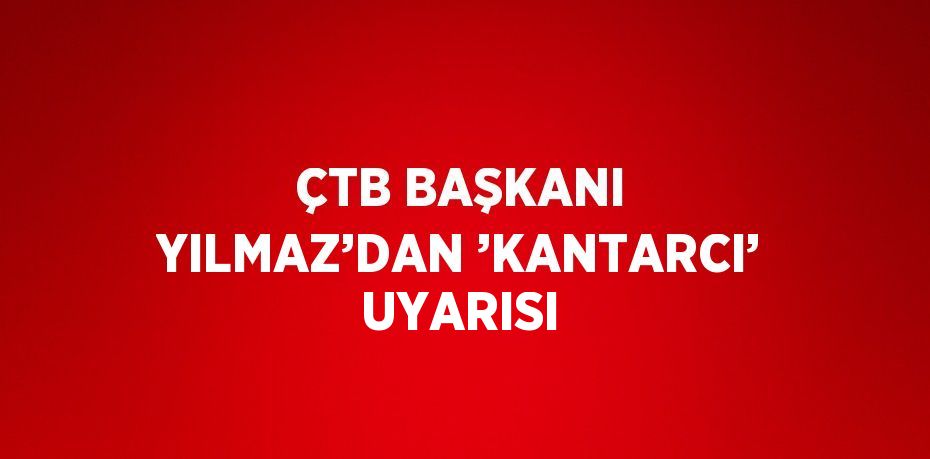 ÇTB BAŞKANI YILMAZ’DAN ’KANTARCI’ UYARISI