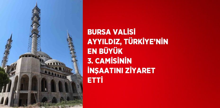 BURSA VALİSİ AYYILDIZ, TÜRKİYE’NİN EN BÜYÜK 3. CAMİSİNİN İNŞAATINI ZİYARET ETTİ