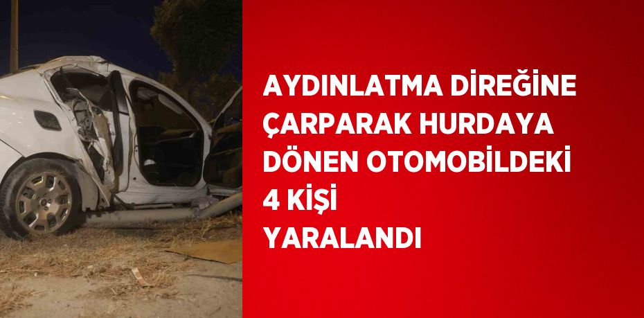 AYDINLATMA DİREĞİNE ÇARPARAK HURDAYA DÖNEN OTOMOBİLDEKİ 4 KİŞİ YARALANDI