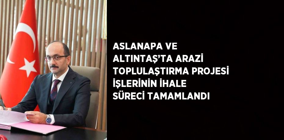 ASLANAPA VE ALTINTAŞ’TA ARAZİ TOPLULAŞTIRMA PROJESİ İŞLERİNİN İHALE SÜRECİ TAMAMLANDI