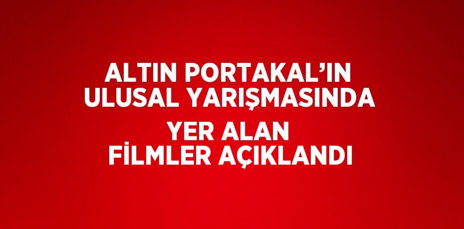 ALTIN PORTAKAL’IN ULUSAL YARIŞMASINDA YER ALAN FİLMLER AÇIKLANDI