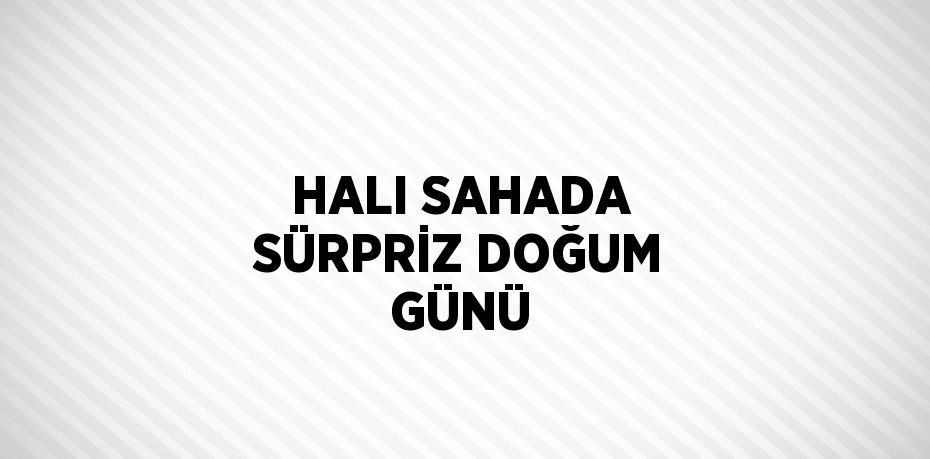 HALI SAHADA SÜRPRİZ DOĞUM GÜNÜ