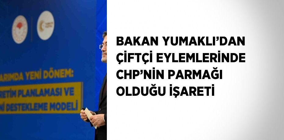 BAKAN YUMAKLI’DAN ÇİFTÇİ EYLEMLERİNDE CHP’NİN PARMAĞI OLDUĞU İŞARETİ