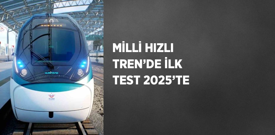 MİLLİ HIZLI TREN’DE İLK TEST 2025’TE