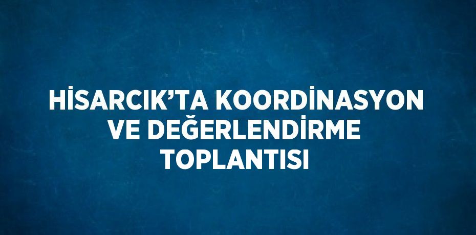 HİSARCIK’TA KOORDİNASYON VE DEĞERLENDİRME TOPLANTISI