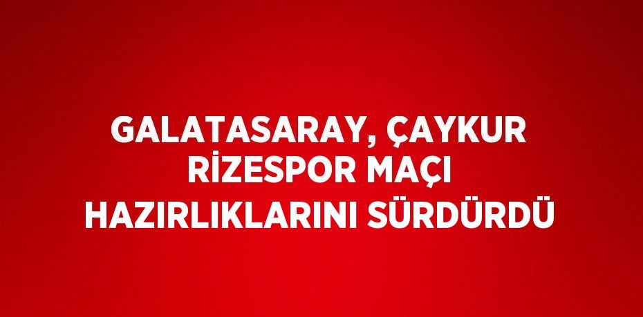 GALATASARAY, ÇAYKUR RİZESPOR MAÇI HAZIRLIKLARINI SÜRDÜRDÜ