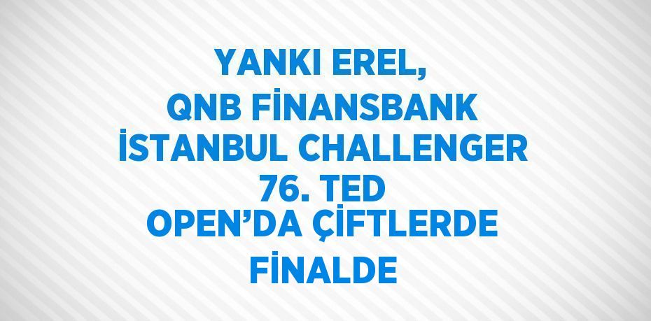 YANKI EREL, QNB FİNANSBANK İSTANBUL CHALLENGER 76. TED OPEN’DA ÇİFTLERDE FİNALDE