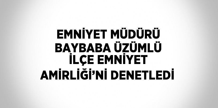 EMNİYET MÜDÜRÜ BAYBABA ÜZÜMLÜ İLÇE EMNİYET AMİRLİĞİ’Nİ DENETLEDİ